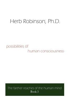 Possibilities of Human Consciousness: The Farther Reaches of the Human Mind Book 3 by Robinson, Herb
