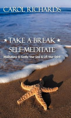 Take a Break Self-Meditate: Meditations to Soothe Your Soul & Lift Your Spirit by Richards, Carol