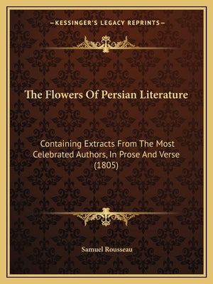 The Flowers Of Persian Literature: Containing Extracts From The Most Celebrated Authors, In Prose And Verse (1805) by Rousseau, Samuel