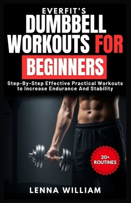 EverFit's Dumbbell Workouts for Beginners: Step-By-Step Effective Practical Workouts to Increase Endurance And Stability by William, Lenna