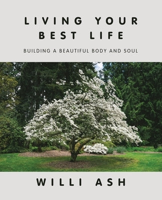 Living Your Best Life: Building a Beautiful Body and Soul by Ash, Willi