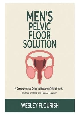 Men's Pelvic Floor Solution: A comprehensive guide to restoring pelvic health, bladder control, and sexual function by Flourish, Wesley