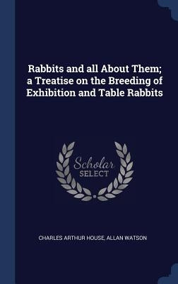 Rabbits and all About Them; a Treatise on the Breeding of Exhibition and Table Rabbits by House, Charles Arthur