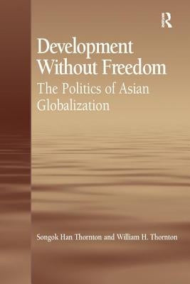 Development Without Freedom: The Politics of Asian Globalization by Thornton, Songok Han