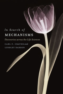 In Search of Mechanisms: Discoveries across the Life Sciences by Craver, Carl F.