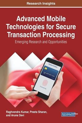 Advanced Mobile Technologies for Secure Transaction Processing: Emerging Research and Opportunities by Kumar, Raghvendra