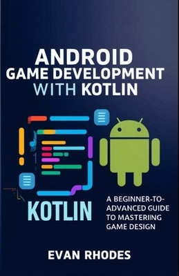 Android Game Development with Kotlin: A Beginner-to-Advanced Guide to Mastering Game Design by Rhodes, Evan
