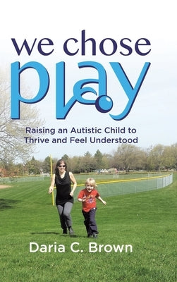 We Chose Play: Raising an Autistic Child to Thrive and Feel Understood by Brown, Daria C.