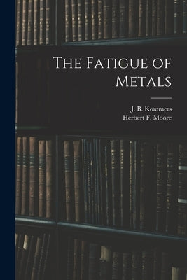 The Fatigue of Metals by Moore, Herbert F. B. 1875