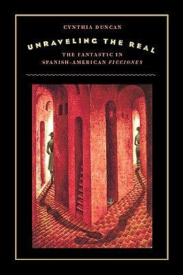 Unraveling the Real: The Fantastic in Spanish-American Ficciones by Duncan, Cynthia