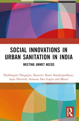 Social Innovations in Urban Sanitation in India: Meeting Unmet Needs by Dasgupta, Shubhagato