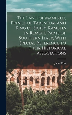 The Land of Manfred, Prince of Tarentum and King of Sicily. Rambles in Remote Parts of Southern Italy, With Special Reference to Their Historical Asso by Ross, Janet
