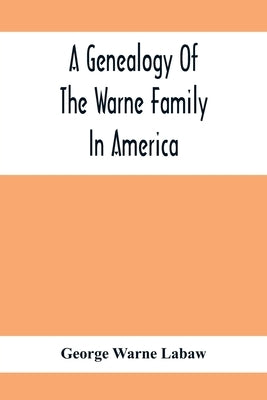 A Genealogy Of The Warne Family In America; Principally The Descendants Of Thomas Warne, Born 1652, Died 1722, One Of The Twenty-Four Proprietors Of E by Warne Labaw, George