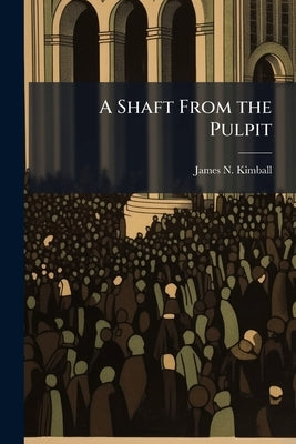 A Shaft From the Pulpit by Kimball, James N. [From Old Catalog]
