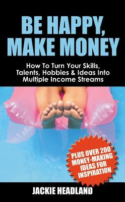 Be Happy, Make Money: How to Turn Your Skills, Talents, Hobbies & Ideas Into Multiple Income Streams by Headland, Jackie