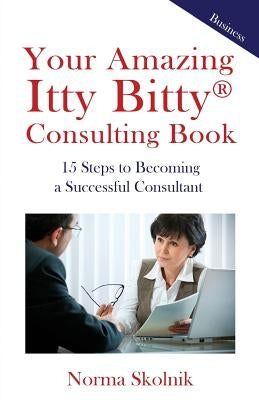 Your Amazing Itty Bitty Consulting Book: 15 Steps to Becoming a Successful Consultant by Skolnik, Norma