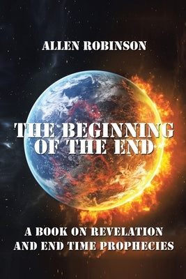 The Beginning of the End: The Book of Revelation and End Time Prophecy by Robinson, Allen
