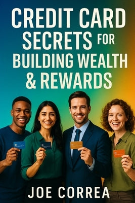 Credit Card Secrets for Building Wealth & Rewards: A Step-by-Step Guide to Using Credit Cards, 0% APR, and Business Credit to Build Wealth, Earn Rewar by Correa, Joe