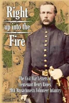 Right up into the Fire: The Civil War Letters of Lieutenant Henry Ropes, 20th Massachusetts Volunteer Infantry by Ropes, John Codman