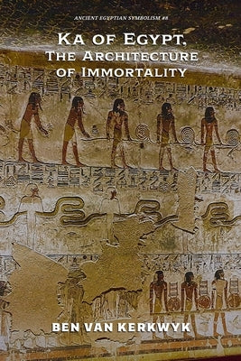 Ka of Egypt, The Architecture of Immortality by Kerkwyk, Ben Van