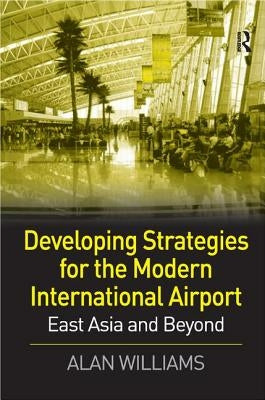 Developing Strategies for the Modern International Airport: East Asia and Beyond by Williams, Alan