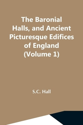 The Baronial Halls, And Ancient Picturesque Edifices Of England (Volume 1) by Hall, S. C.