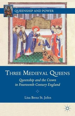 Three Medieval Queens: Queenship and the Crown in Fourteenth-Century England by St John Lisa Benz