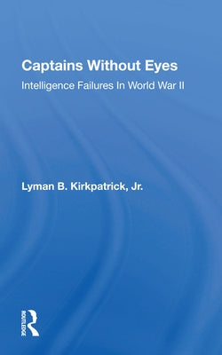 Captains Without Eyes: Intelligence Failures in World War II by Kirkpatrick Jr, Lyman B.