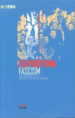 Exporting Fascism: Italian Fascists and Britain's Italians in the 1930s by Baldoli, Claudia