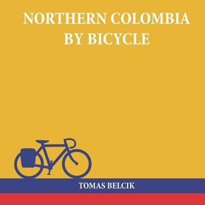 Northern Colombia by Bicycle: Cycling Cartagena via Santa Marta, Bucaramanga and Santa Cruz de Mompox back to the Caribbean coast (Travel Pictorial) by Belcik, Tomas