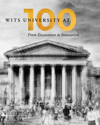 Wits University at 100: From Excavation to Innovation by Witwatersrand, University Of the