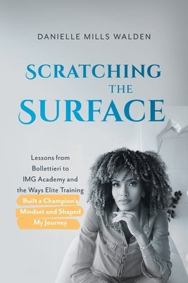 Scratching the Surface: Lessons from Bollettieri to IMG Academy and the Ways Elite Training Built a Champion's Mindset and Shaped My Journey by Mills Walden, Danielle