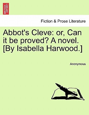 Abbot's Cleve: Or, Can It Be Proved? a Novel. [By Isabella Harwood.] by Anonymous