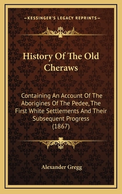 History Of The Old Cheraws: Containing An Account Of The Aborigines Of The Pedee, The First White Settlements And Their Subsequent Progress (1867) by Gregg, Alexander