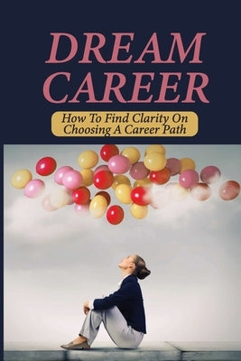 Dream Career: How To Find Clarity On Choosing A Career Path: Explore Dream Career by Ridgell, Josephine