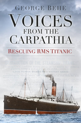 Voices from the Carpathia: Rescuing RMS Titanic by Behe, George