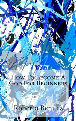 How To Become A God For Beginners by Benitez, Roberto
