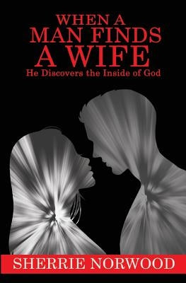 WHEN A MAN FINDS A WIFE He Discovers The Inside of God by Norwood, Sherrie F.