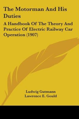The Motorman And His Duties: A Handbook Of The Theory And Practice Of Electric Railway Car Operation (1907) by Gutmann, Ludwig