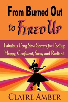 From Burned Out to Fired Up: Fabulous Feng Shui Secrets for Feeling Happy, Confident, Sassy and Radiant by Amber, Claire