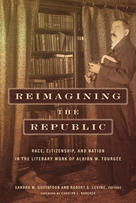 Reimagining the Republic: Race, Citizenship, and Nation in the Literary Work of Albion W. Tourgée by Gustafson, Sandra M.
