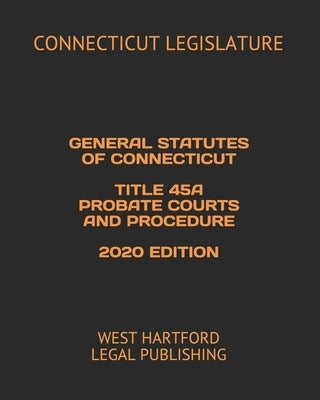 General Statutes of Connecticut Title 45a Probate Courts and Procedure 2020 Edition: West Hartford Legal Publishing by Legal Publishing, West Hartford