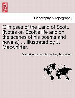 Glimpses of the Land of Scott. [Notes on Scott's Life and on the Scenes of His Poems and Novels.] ... Illustrated by J. Macwhirter. by Hannay, David