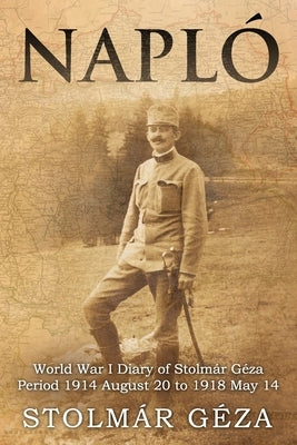 Napl?: World War I Diary of Stolm?r G?za Period 1914 August 20 to 1918 May 14 by Stolm?r, G?za