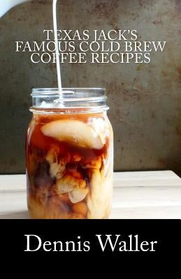Texas Jack's Famous Cold Brew Coffee Recipes: With A Brief History On Coffee by Waller, Dennis