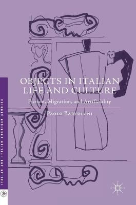 Objects in Italian Life and Culture: Fiction, Migration, and Artificiality by Bartoloni, Paolo