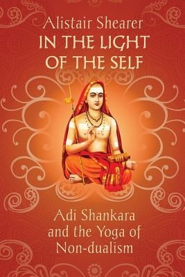 In the Light of the Self: Adi Shankara and the Yoga of Non-dualism by Shearer, Alistair