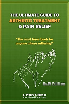 The Ultimate Guide To Arthritis Treatment & Pain Relief B&W Edition - Alternative Therapies + More: The Must Have Book For Anyone Whose Suffering From by Misner, Harry J.