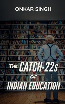The Catch-22s of Indian Education by Singh, Onkar