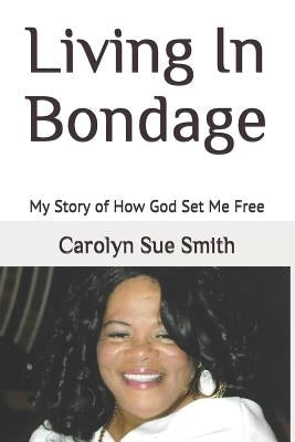Living in Bondage: My Story of How God Set Me Free by Smith, Carolyn Sue